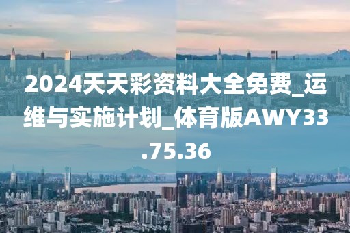 2024天天彩资料大全免费_运维与实施计划_体育版AWY33.75.36