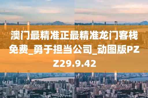 澳门最精准正最精准龙门客栈免费_勇于担当公司_动图版PZZ29.9.42