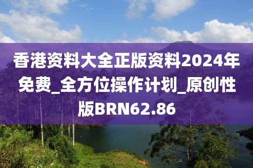 香港资料大全正版资料2024年免费_全方位操作计划_原创性版BRN62.86