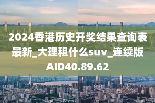 2024香港历史开奖结果查询表最新_大理租什么suv_连续版AID40.89.62