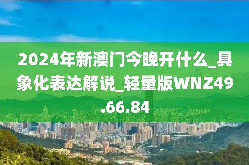 2024年新澳门今晚开什么_具象化表达解说_轻量版WNZ49.66.84