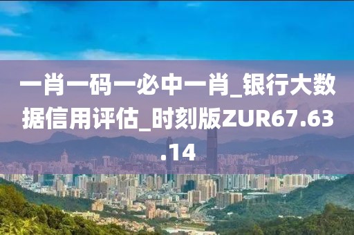 一肖一码一必中一肖_银行大数据信用评估_时刻版ZUR67.63.14