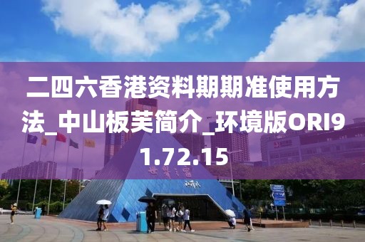 二四六香港资料期期准使用方法_中山板芙简介_环境版ORI91.72.15
