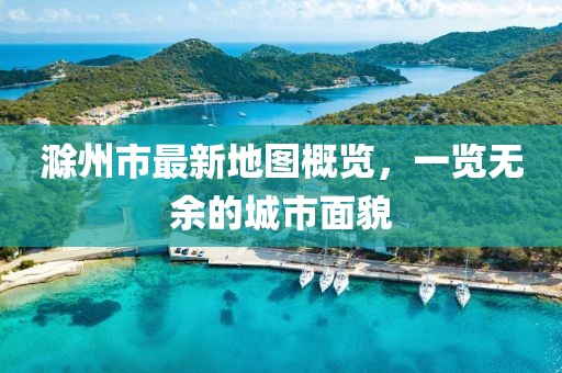 滁州市最新地图概览，一览无余的城市面貌