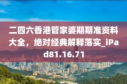 二四六香港管家婆期期准资料大全，绝对经典解释落实_iPad81.16.71