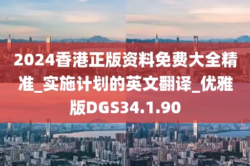 2024香港正版资料免费大全精准_实施计划的英文翻译_优雅版DGS34.1.90