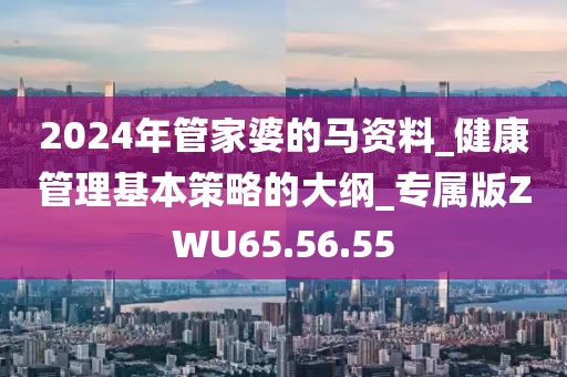 2024年管家婆的马资料_健康管理基本策略的大纲_专属版ZWU65.56.55