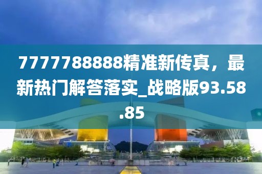 7777788888精准新传真，最新热门解答落实_战略版93.58.85