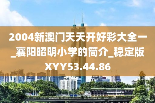 2004新澳门天天开好彩大全一_襄阳昭明小学的简介_稳定版XYY53.44.86
