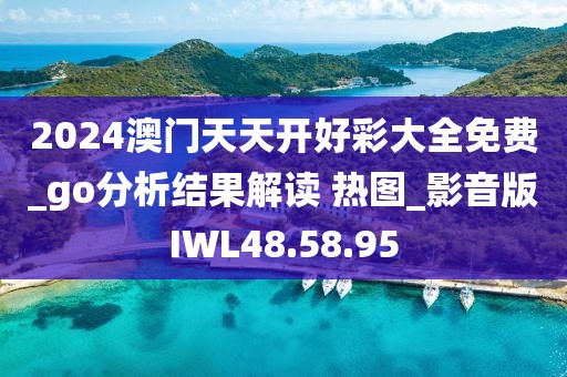 2024澳门天天开好彩大全免费_go分析结果解读 热图_影音版IWL48.58.95