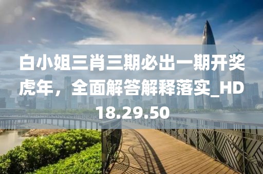 白小姐三肖三期必出一期开奖虎年，全面解答解释落实_HD18.29.50