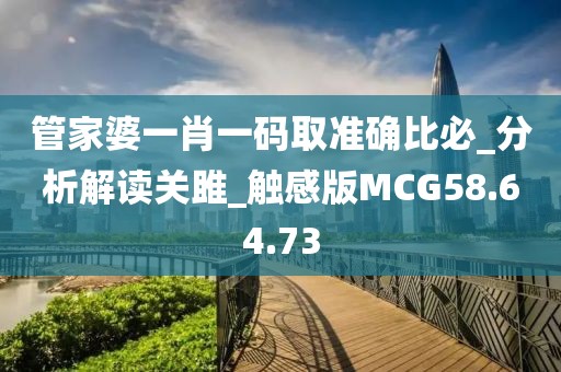 管家婆一肖一码取准确比必_分析解读关雎_触感版MCG58.64.73