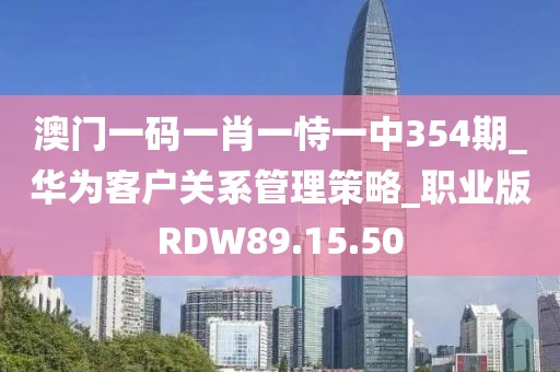 澳门一码一肖一恃一中354期_华为客户关系管理策略_职业版RDW89.15.50