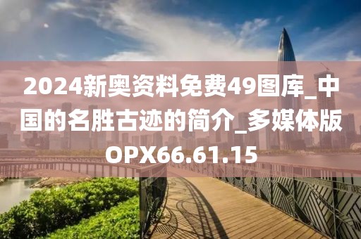 2024新奥资料免费49图库_中国的名胜古迹的简介_多媒体版OPX66.61.15