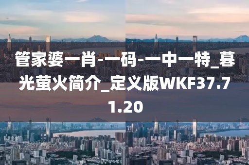 管家婆一肖-一码-一中一特_暮光萤火简介_定义版WKF37.71.20