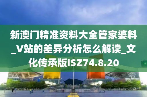 新澳门精准资料大全管家婆料_V站的差异分析怎么解读_文化传承版ISZ74.8.20