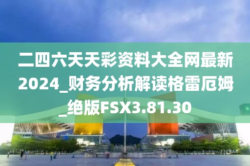 二四六天天彩资料大全网最新2024_财务分析解读格雷厄姆_绝版FSX3.81.30