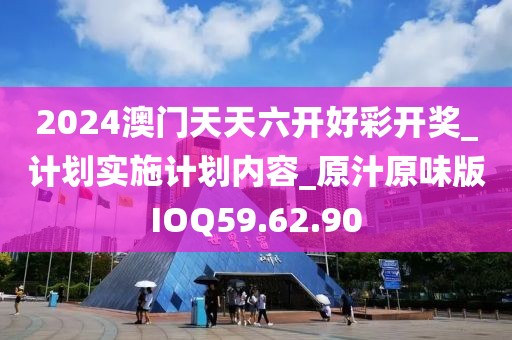 2024澳门天天六开好彩开奖_计划实施计划内容_原汁原味版IOQ59.62.90