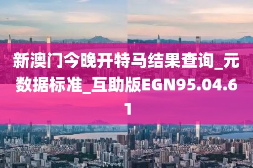 新澳门今晚开特马结果查询_元数据标准_互助版EGN95.04.61