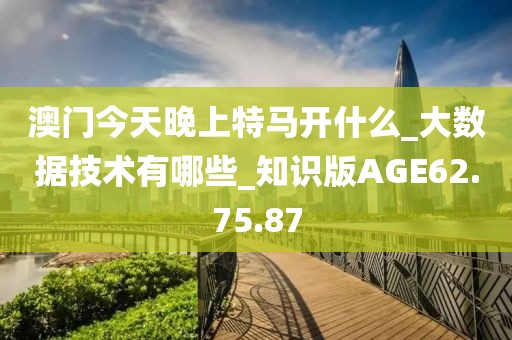 澳门今天晚上特马开什么_大数据技术有哪些_知识版AGE62.75.87