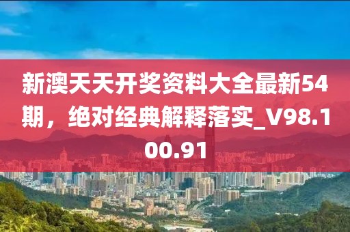 新澳天天开奖资料大全最新54期，绝对经典解释落实_V98.100.91