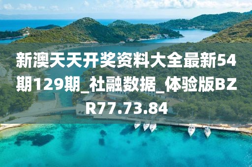 新澳天天开奖资料大全最新54期129期_社融数据_体验版BZR77.73.84