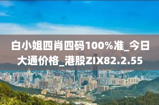 白小姐四肖四码100%准_今日大通价格_港股ZIX82.2.55