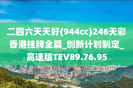 二四六天天好(944cc)246天彩香港挂牌全篇_创新计划制定_高速版TEV89.76.95
