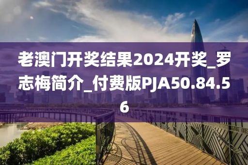 老澳门开奖结果2024开奖_罗志梅简介_付费版PJA50.84.56