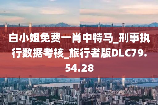 白小姐免费一肖中特马_刑事执行数据考核_旅行者版DLC79.54.28