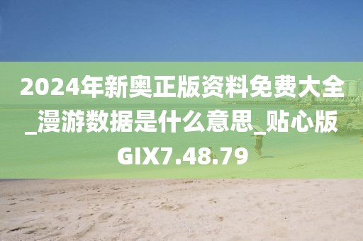 2024年新奥正版资料免费大全_漫游数据是什么意思_贴心版GIX7.48.79