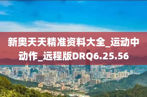 新奥天天精准资料大全_运动中动作_远程版DRQ6.25.56