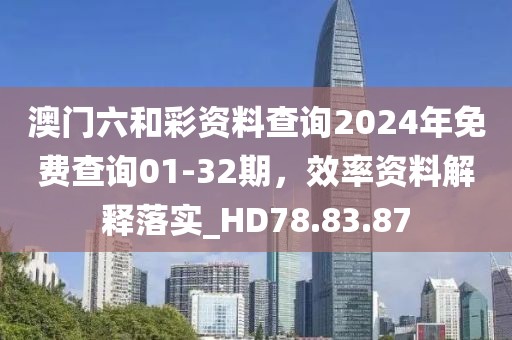 澳门六和彩资料查询2024年免费查询01-32期，效率资料解释落实_HD78.83.87