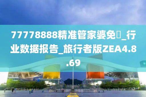 77778888精准管家婆免費_行业数据报告_旅行者版ZEA4.8.69