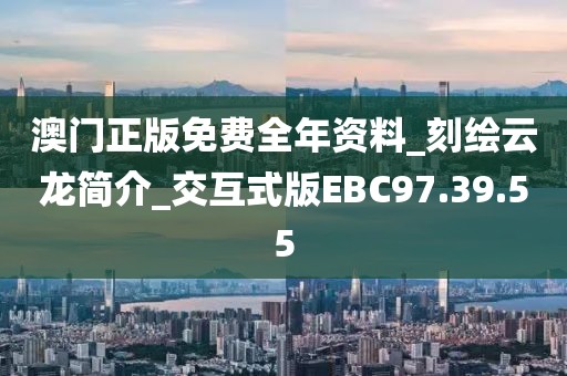 澳门正版免费全年资料_刻绘云龙简介_交互式版EBC97.39.55