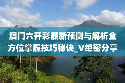 澳门六开彩最新预测与解析全方位掌握技巧秘诀_V绝密分享