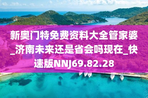 新奥门特免费资料大全管家婆_济南未来还是省会吗现在_快速版NNJ69.82.28