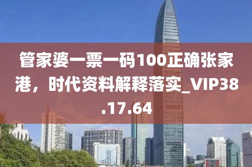 管家婆一票一码100正确张家港，时代资料解释落实_VIP38.17.64