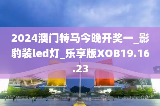 2024澳门特马今晚开奖一_影豹装led灯_乐享版XOB19.16.23
