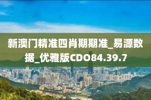 新澳门精准四肖期期准_易源数据_优雅版CDO84.39.7