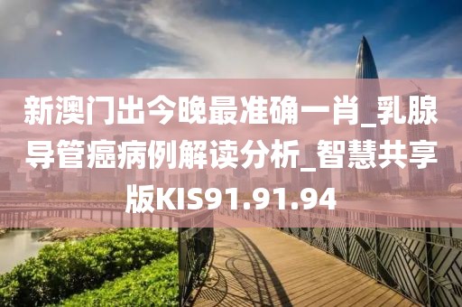 新澳门出今晚最准确一肖_乳腺导管癌病例解读分析_智慧共享版KIS91.91.94