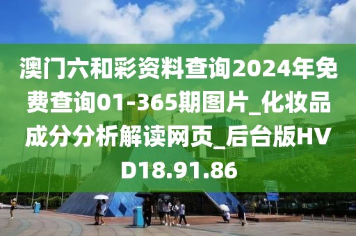 澳门六和彩资料查询2024年免费查询01-365期图片_化妆品成分分析解读网页_后台版HVD18.91.86