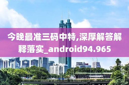 今晚最准三码中特,深厚解答解释落实_android94.965