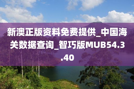 新澳正版资料免费提供_中国海关数据查询_智巧版MUB54.3.40
