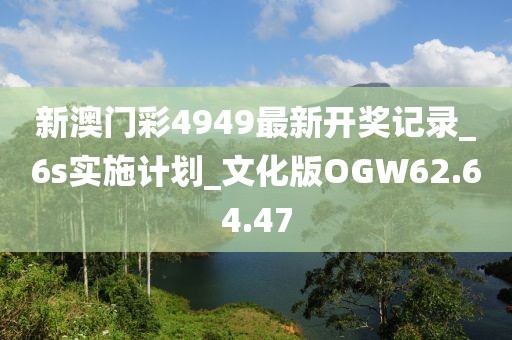 新澳门彩4949最新开奖记录_6s实施计划_文化版OGW62.64.47