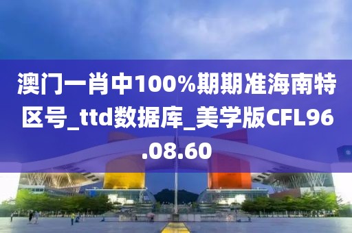 澳门一肖中100%期期准海南特区号_ttd数据库_美学版CFL96.08.60