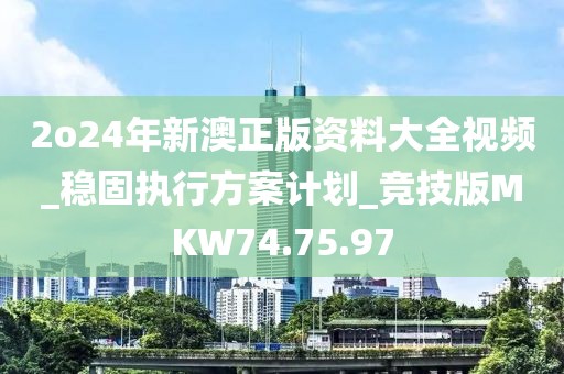 2o24年新澳正版资料大全视频_稳固执行方案计划_竞技版MKW74.75.97