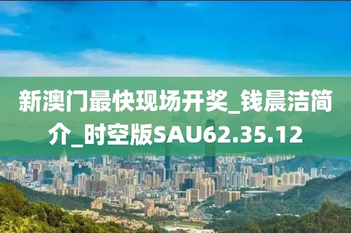 新澳门最快现场开奖_钱晨洁简介_时空版SAU62.35.12