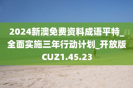 2024新澳免费资料成语平特_全面实施三年行动计划_开放版CUZ1.45.23