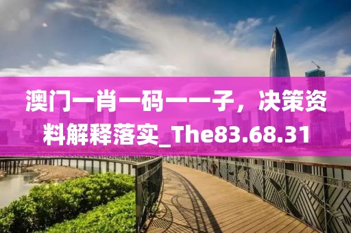 澳门一肖一码一一子，决策资料解释落实_The83.68.31